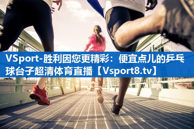 VSport-胜利因您更精彩：便宜点儿的乒乓球台子超清体育直播