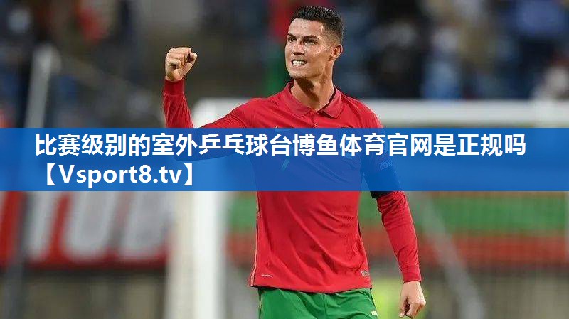 比赛级别的室外乒乓球台博鱼体育官网是正规吗
