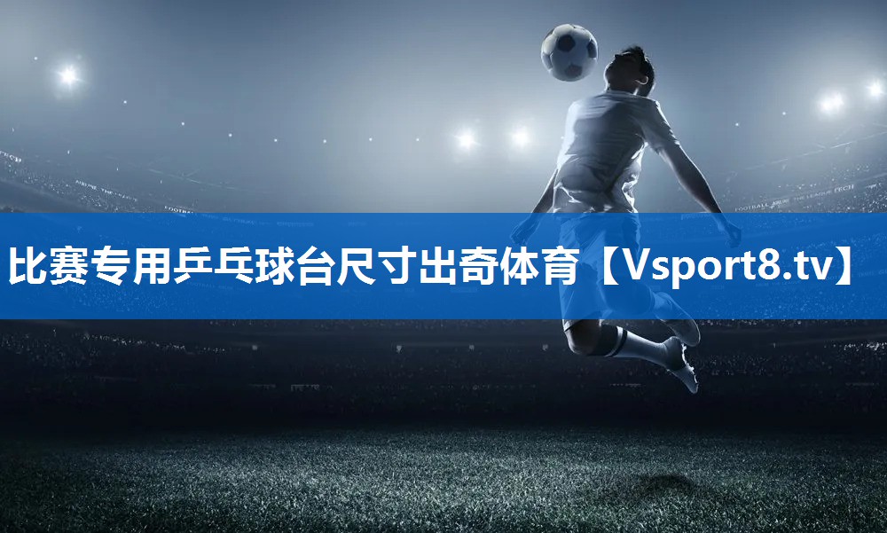 比赛专用乒乓球台尺寸出奇体育