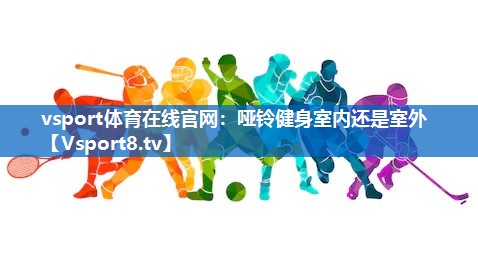 vsport体育在线官网：哑铃健身室内还是室外