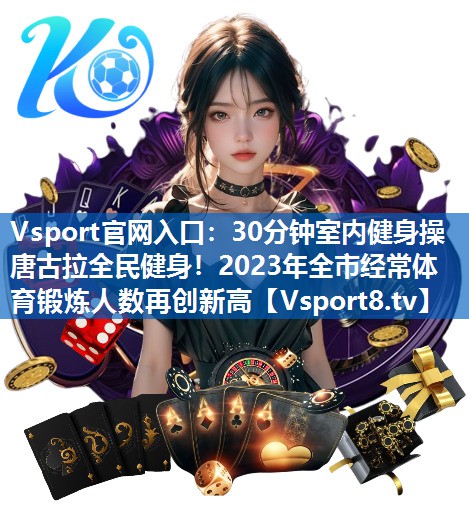 Vsport官网入口：30分钟室内健身操唐古拉全民健身！2023年全市经常体育锻炼人数再创新高