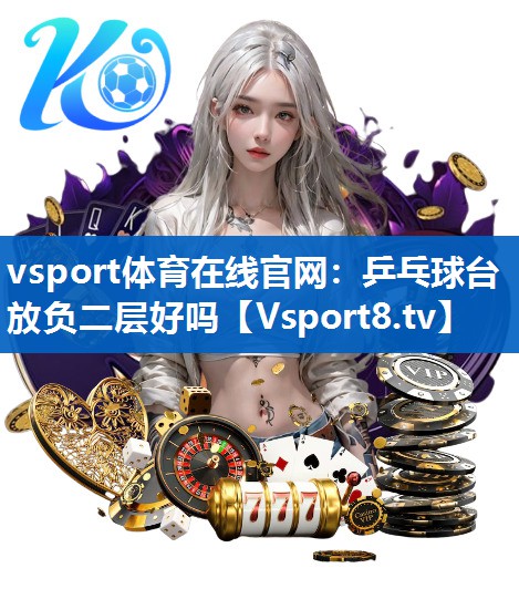 vsport体育在线官网：乒乓球台放负二层好吗