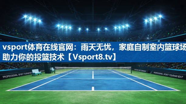 vsport体育在线官网：雨天无忧，家庭自制室内篮球场助力你的投篮技术