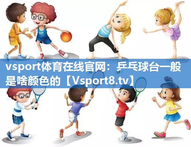 vsport体育在线官网：乒乓球台一般是啥颜色的