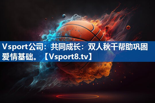 Vsport公司：共同成长：双人秋千帮助巩固爱情基础。