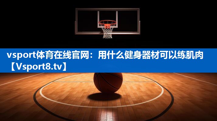 vsport体育在线官网：用什么健身器材可以练肌肉