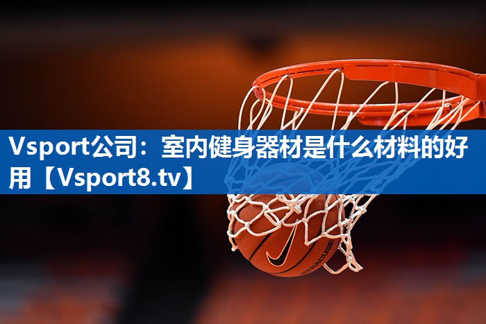 Vsport公司：室内健身器材是什么材料的好用