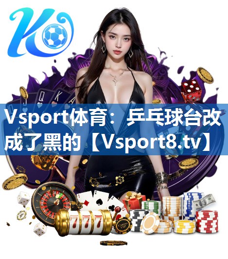 Vsport体育：乒乓球台改成了黑的