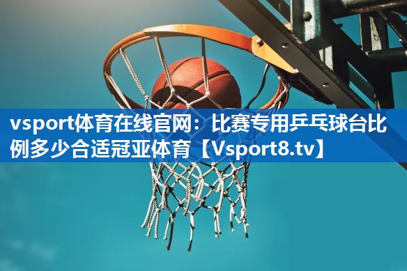 vsport体育在线官网：比赛专用乒乓球台比例多少合适冠亚体育