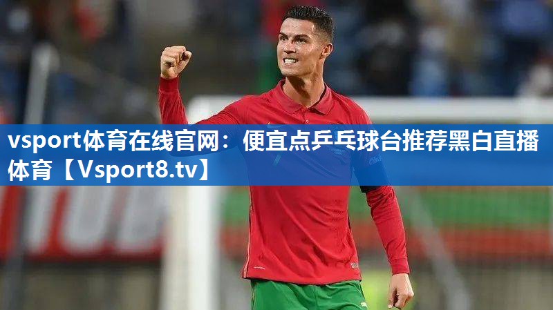 vsport体育在线官网：便宜点乒乓球台推荐黑白直播 体育