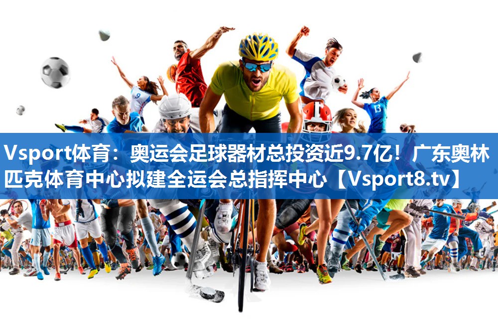 Vsport体育：奥运会足球器材总投资近9.7亿！广东奥林匹克体育中心拟建全运会总指挥中心