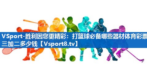 VSport-胜利因您更精彩：打篮球必备哪些器材体育彩票三加二多少钱