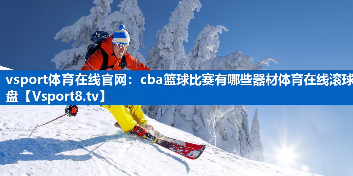 vsport体育在线官网：cba篮球比赛有哪些器材体育在线滚球盘