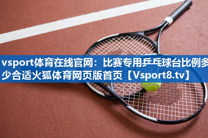 vsport体育在线官网：比赛专用乒乓球台比例多少合适火狐体育网页版首页