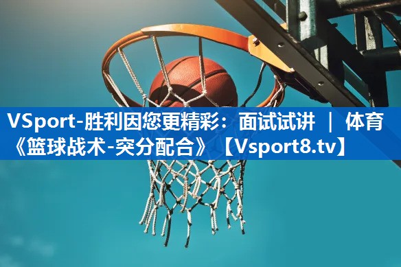 VSport-胜利因您更精彩：面试试讲 ｜ 体育《篮球战术-突分配合》
