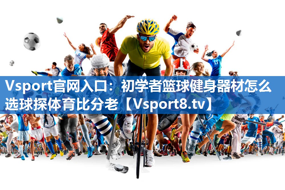 Vsport官网入口：初学者篮球健身器材怎么选球探体育比分老