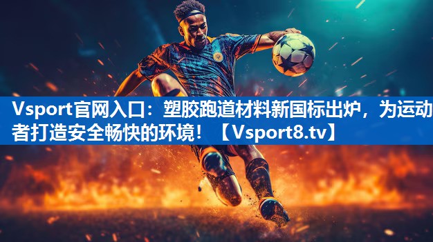 塑胶跑道材料新国标出炉，为运动者打造安全畅快的环境！