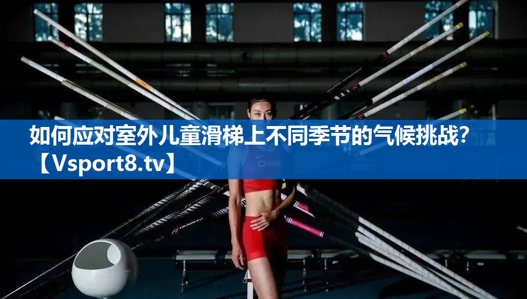 如何应对室外儿童滑梯上不同季节的气候挑战? 如何应对室外儿童滑梯上不同季节的气候挑战?