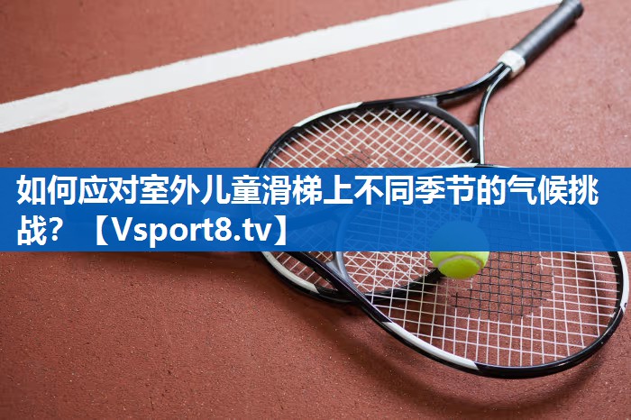 如何应对室外儿童滑梯上不同季节的气候挑战? 如何应对室外儿童滑梯上不同季节的气候挑战?
