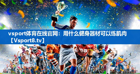 用什么健身器材可以练肌肉 用什么健身器材可以练肌肉