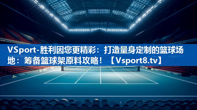 打造量身定制的篮球场地:筹备篮球架原料攻略! 打造量身定制的篮球场地:筹备篮球架原料攻略!