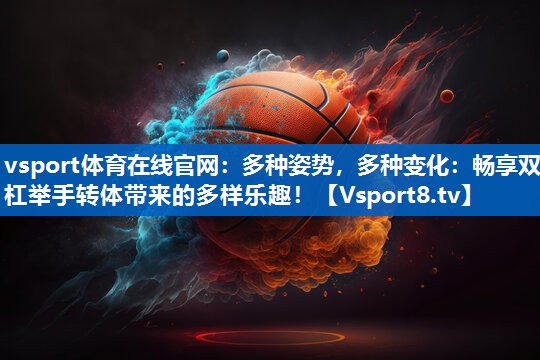 多种姿势,多种变化:畅享双杠举手转体带来的多样乐趣! 多种姿势,多种变化:畅享双杠举手转体带来的多样乐趣!