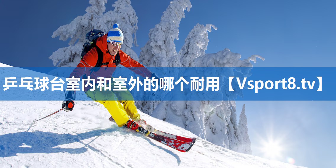 乒乓球台室内和室外的哪个耐用 乒乓球台室内和室外的哪个耐用
