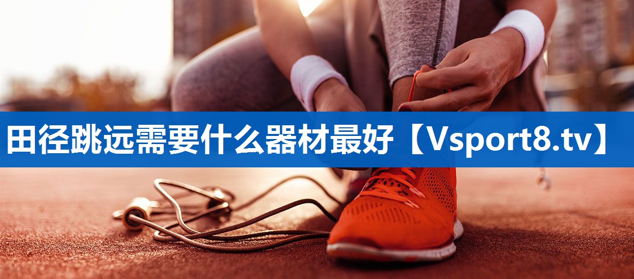 田径跳远需要什么器材最好 田径跳远需要什么器材最好