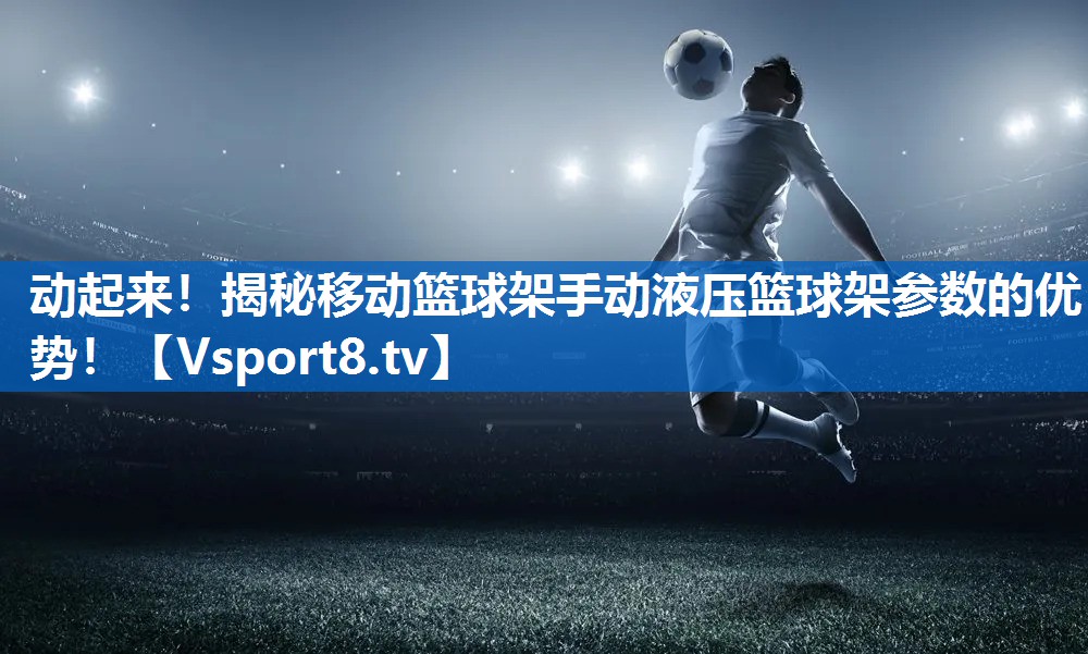 动起来!揭秘移动篮球架手动液压篮球架参数的优势! 动起来!揭秘移动篮球架手动液压篮球架参数的优势!