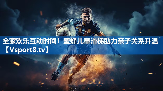 全家欢乐互动时间!蜜蜂儿童滑梯助力亲子关系升温 全家欢乐互动时间!蜜蜂儿童滑梯助力亲子关系升温