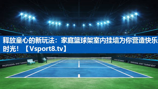 释放童心的新玩法:家庭篮球架室内挂墙为你营造快乐时光! 释放童心的新玩法:家庭篮球架室内挂墙为你营造快乐时光!