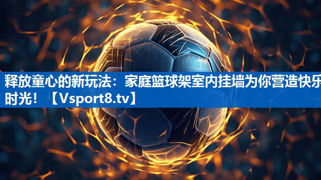 释放童心的新玩法:家庭篮球架室内挂墙为你营造快乐时光! 释放童心的新玩法:家庭篮球架室内挂墙为你营造快乐时光!