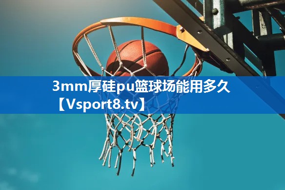 3mm厚硅pu篮球场能用多久 3mm厚硅pu篮球场能用多久
