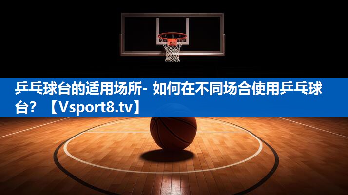 乒乓球台的适用场所- 如何在不同场合使用乒乓球台？