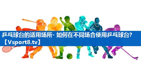 乒乓球台的适用场所- 如何在不同场合使用乒乓球台？