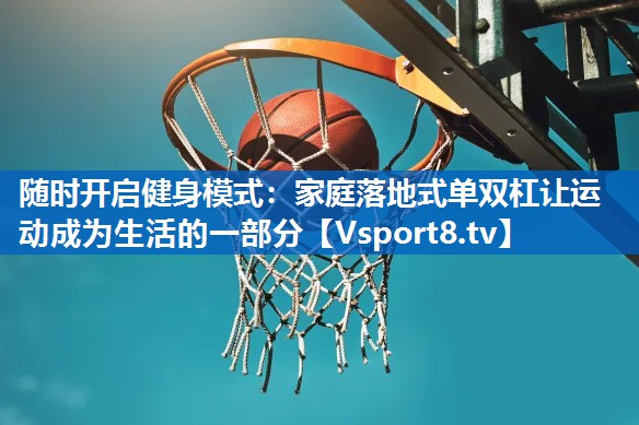 随时开启健身模式：家庭落地式单双杠让运动成为生活的一部分