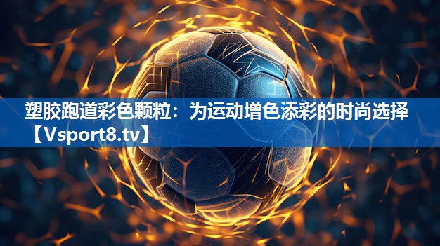 塑胶跑道彩色颗粒:为运动增色添彩的时尚选择 塑胶跑道彩色颗粒:为运动增色添彩的时尚选择