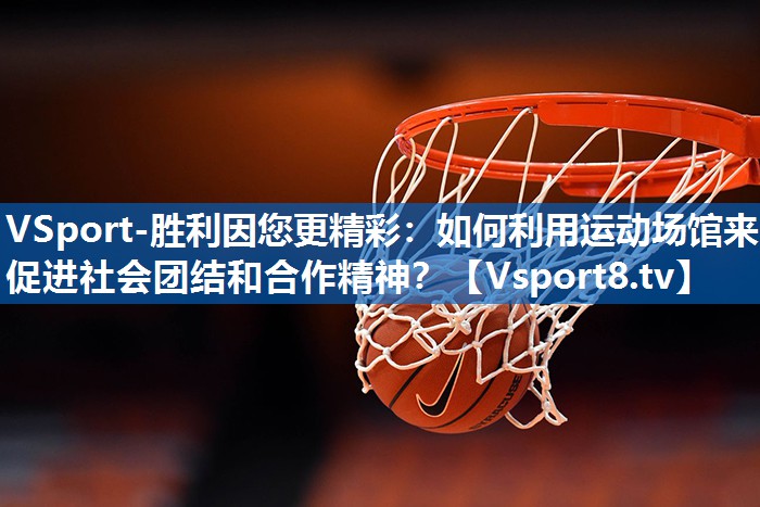 如何利用运动场馆来促进社会团结和合作精神? 如何利用运动场馆来促进社会团结和合作精神?